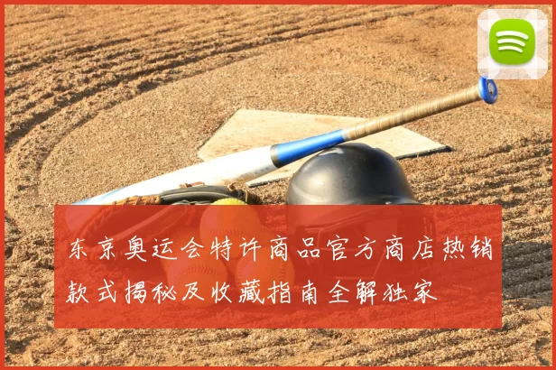 东京奥运会特许商品官方商店热销款式揭秘及收藏指南全解独家