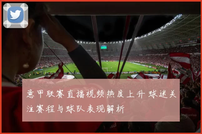 意甲联赛直播视频热度上升 球迷关注赛程与球队表现解析