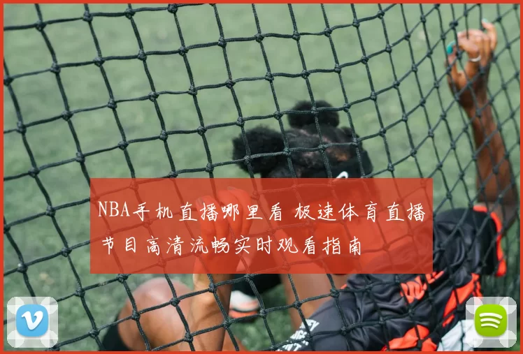 NBA手机直播哪里看 极速体育直播节目高清流畅实时观看指南