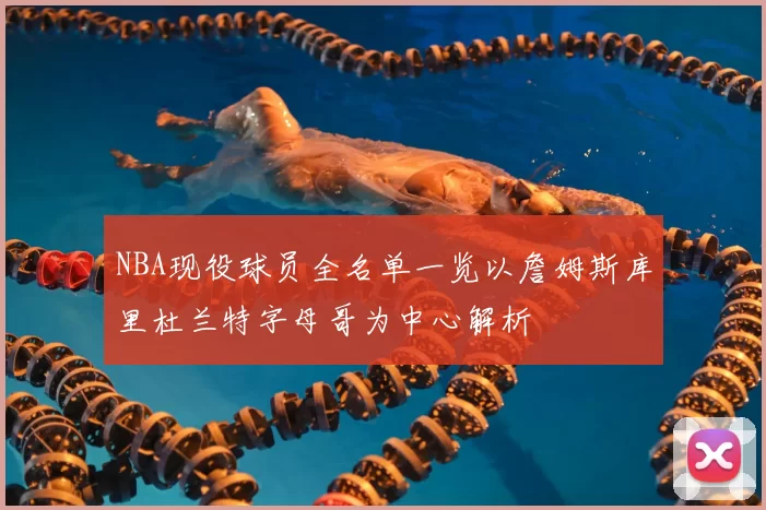 NBA现役球员全名单一览以詹姆斯库里杜兰特字母哥为中心解析