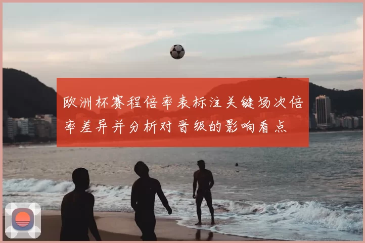 欧洲杯赛程倍率表标注关键场次倍率差异并分析对晋级的影响看点