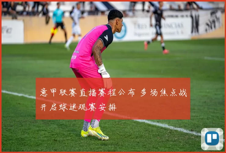 意甲联赛直播赛程公布 多场焦点战开启球迷观赛安排