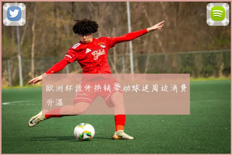 欧洲杯挂件热销带动球迷周边消费升温
