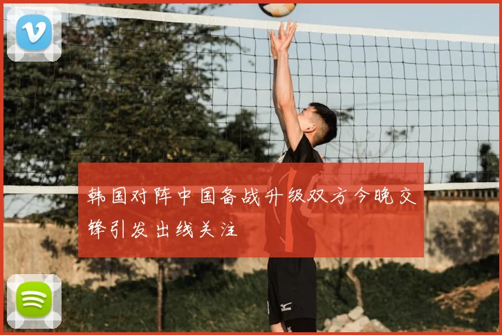 韩国对阵中国备战升级双方今晚交锋引发出线关注