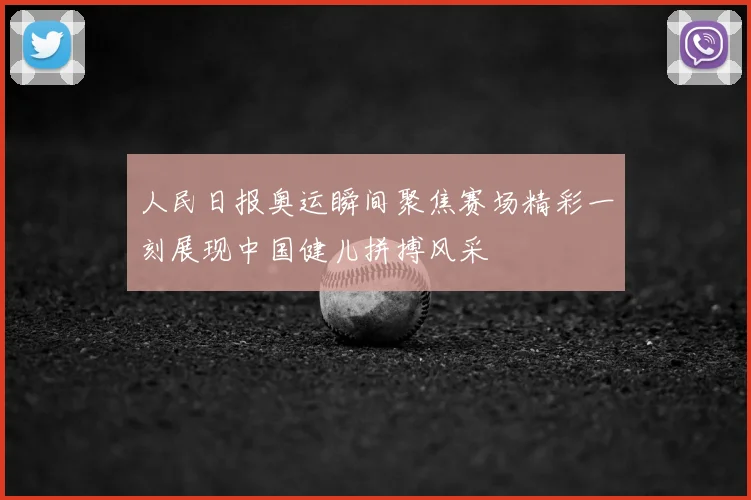 人民日报奥运瞬间聚焦赛场精彩一刻展现中国健儿拼搏风采