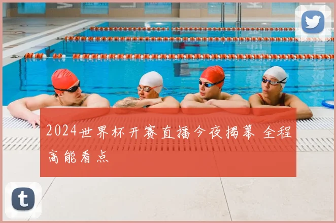 2024世界杯开赛直播今夜揭幕 全程高能看点