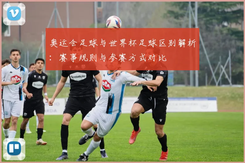 奥运会足球与世界杯足球区别解析:赛事规则与参赛方式对比