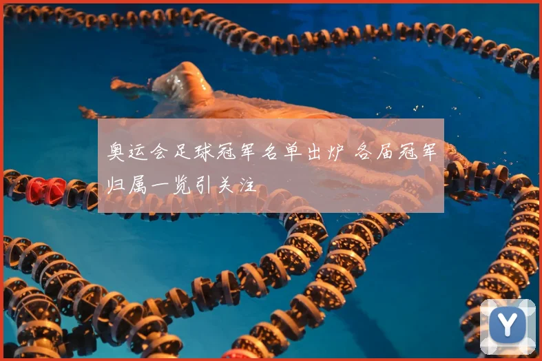 奥运会足球冠军名单出炉 各届冠军归属一览引关注
