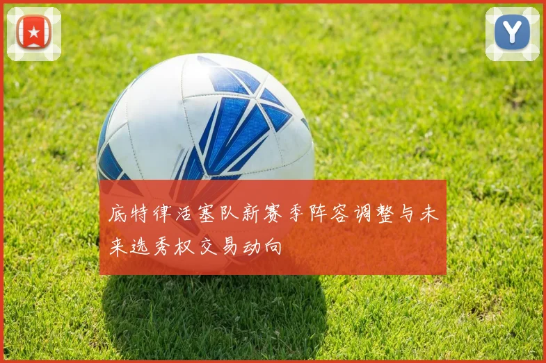 底特律活塞队新赛季阵容调整与未来选秀权交易动向