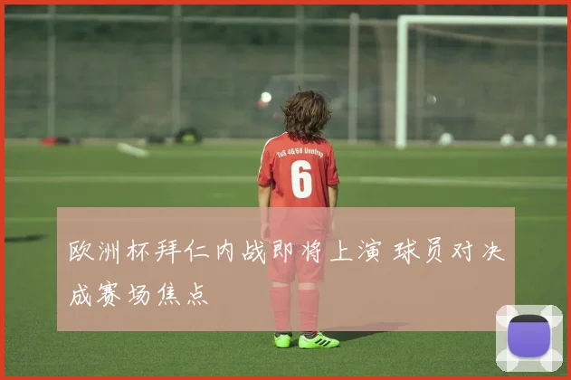 欧洲杯拜仁内战即将上演 球员对决成赛场焦点