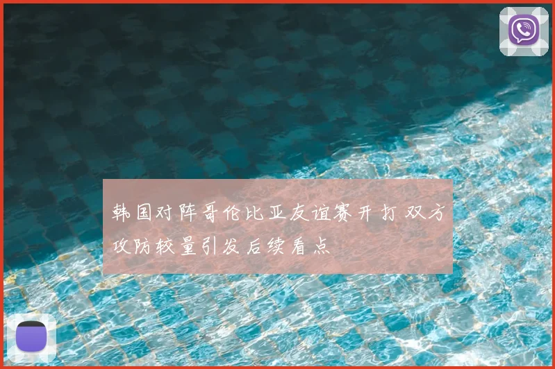 韩国对阵哥伦比亚友谊赛开打 双方攻防较量引发后续看点