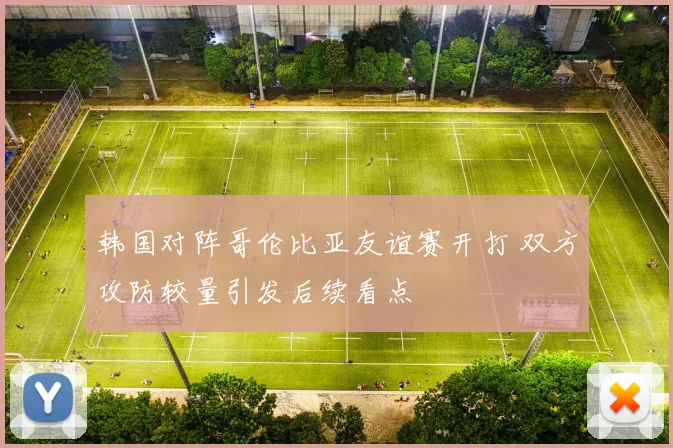 韩国对阵哥伦比亚友谊赛开打 双方攻防较量引发后续看点