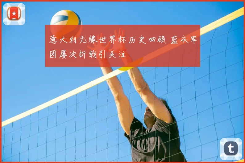 意大利无缘世界杯历史回顾 蓝衣军团屡次折戟引关注