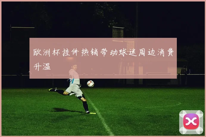 欧洲杯挂件热销带动球迷周边消费升温