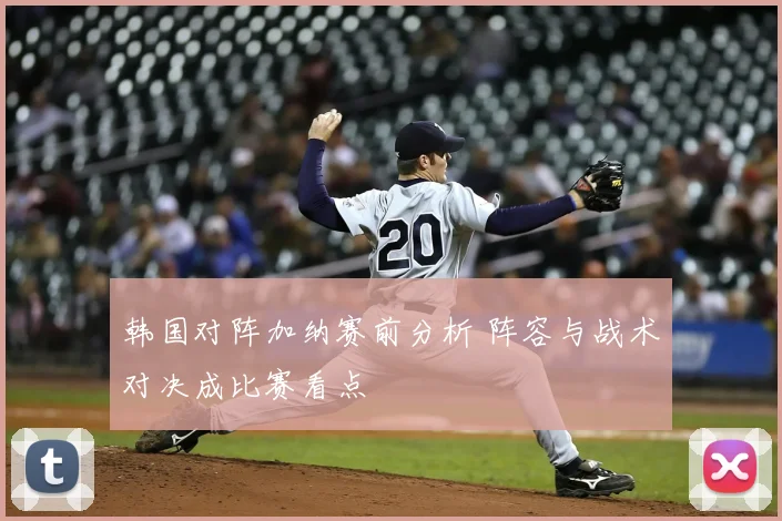 韩国对阵加纳赛前分析 阵容与战术对决成比赛看点