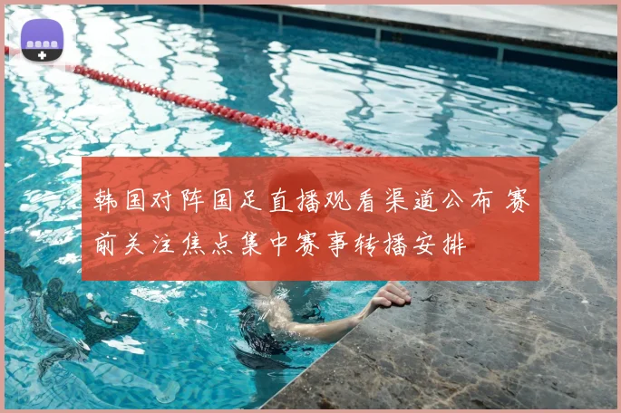 韩国对阵国足直播观看渠道公布 赛前关注焦点集中赛事转播安排