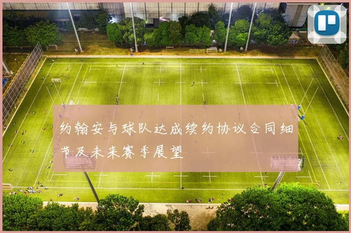 约翰安与球队达成续约协议合同细节及未来赛季展望
